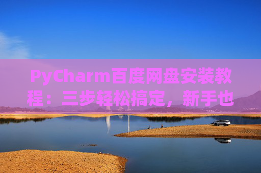 PyCharm百度网盘安装教程：三步轻松搞定，新手也能快速上手